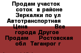 Продам участок 10 соток .в районе Зеркалки по ул. Автотранспортная 91 › Цена ­ 450 000 - Все города Другое » Продам   . Ростовская обл.,Таганрог г.